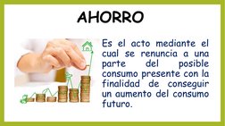 AHORRO
Es el acto mediante el
cual se renuncia a una
parte
del
posible
consumo presente con la
finalidad
de
conseguir
un aume