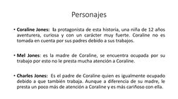 Personajes
• Coraline Jones: la protagonista de esta historia, una niña de 12 años
aventurera, curiosa y con un carácter muy
