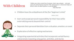 With Children 
➢Children have the embodiment of the Zen “beginner’s mind.” 
(Willard, 2010)
➢learn and accept personal respon