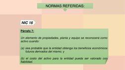 NORMAS REFERIDAS: 
NIC 16
Párrafo 7:
Un elemento de propiedades, planta y equipo se reconocerá como
activo cuando:
(a) sea pr