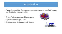 Introduction:
• Pump: is a machine that converts mechanical energy into fluid energy, 
the fluid being incompressible.
• Type