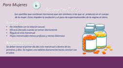 Para Mujeres
Anticonceptivos Orales
Son pastillas que contienen hormonas que son similares a las que se  producen en el cuerp