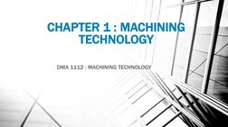 CHAPTER 1 : MACHINING 
TECHNOLOGY
DMA 1112 : MACHINING TECHNOLOGY
