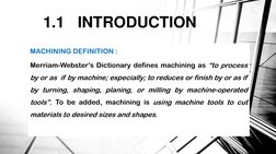 1.1   INTRODUCTION 
MACHINING DEFINITION :
Merriam-Webster’s Dictionary defines machining as “to process
by or as if by machi