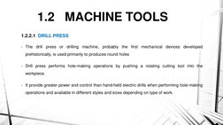 1.2   MACHINE TOOLS 
1.2.2.1  DRILL PRESS
• The
drill
press
or
drilling
machine,
probably
the
first
mechanical
devices
develo