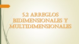 5.2 Arreglos Bidimensionales y Multidimensionales
