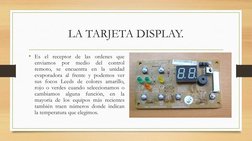 LA TARJETA DISPLAY.
• Es el receptor de las ordenes que
enviamos
por
medio
del
control
remoto, se encuentra en la unidad
evap