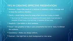 TIPS IN CREATING EFFECTIVE PRESENTATION
• Minimize – Keep slide counts to a minimum to maintain a clear message and 
to keep