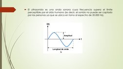 El ultrasonido es una onda sonora cuya frecuencia supera el límite
perceptible por el oído humano (es decir, el sonido no pu