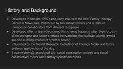 History and Background
●
Developed in the late 1970’s and early 1980’s at the Brief Family Therapy 
Center in Milwaukee, Wisc