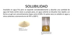 SOLUBILIDAD
Insoluble en agua fría pero se expande considerablemente y absorbe una cantidad de 
agua de hasta veinte veces su