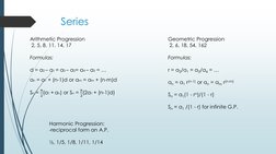 Series
Arithmetic Progression
2, 5, 8, 11, 14, 17
Formulas:
d = a2 – a1 = a3 – a2= a4 – a3 = …
an = a1 + (n-1)d or am = am +