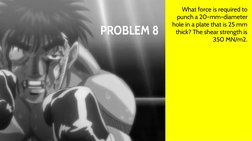 PROBLEM 8
What force is required to 
punch a 20-mm-diameter 
hole in a plate that is 25 mm 
thick? The shear strength is 
350