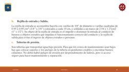 b.
Rejilla de entrada y Salida.
La rejilla de entrada se acostumbra hacerla con varillas de 3/8" de diámetro o varillas cuadr