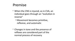 Premise
When the CNS is injured, as in CVA, an 
individual goes through an “evolution in 
reverse”
• Movement becomes primit