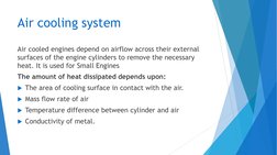 Air cooling system
Air cooled engines depend on airflow across their external 
surfaces of the engine cylinders to remove the