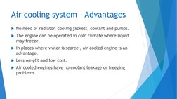 Air cooling system – Advantages 
No need of radiator, cooling jackets, coolant and pumps. 
The engine can be operated in co
