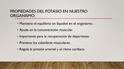 PROPIEDADES DEL POTASIO EN NUESTRO 
ORGANISMO:
• Mantiene el equilibrio en líquidos en el organismo.
• Ayuda en la concentrac