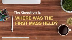 WHERE WAS THE 
FIRST MASS HELD? 
10
