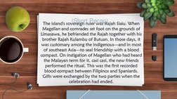 The island's sovereign ruler was Rajah Siaiu. When 
Magellan and comrades set foot on the grounds of 
Limasawa, he befriended