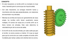 CONCEPTO
•
En este mecanismo un tornillo sinfín va montado en el eje
motor, haciendo girar la corona que es el eje de salida.