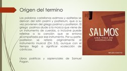 Origen del termino
Las palabras castellanas «salmos» y «salterio» se
derivan del latín psalmi y psalterium, que a su
vez prov