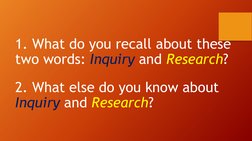 1. What do you recall about these 
two words: Inquiry and Research?
2. What else do you know about 
Inquiry and Research?
