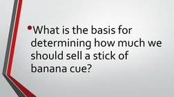 •What is the basis for 
determining how much we 
should sell a stick of 
banana cue?
