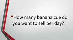 •How many banana cue do 
you want to sell per day?
