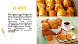 VISIÓN
Ser una empresa líder en la
zona de San Mateo ubicada
en el municipio de Soacha
en
el
área
de
Panadería,
ofreciendo
un