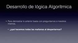 Desarrollo de lógica Algorítmica
• Para demostrar lo anterior basta con preguntarnos a nosotros 
mismos,  
!
• ¿qué hacemos t