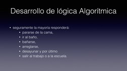 Desarrollo de lógica Algorítmica
• seguramente la mayoría responderá:  
• pararse de la cama,  
• ir al baño,  
• bañarse,