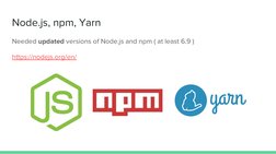 Node.js, npm, Yarn
Needed updated versions of Node.js and npm ( at least 6.9 )
https://nodejs.org/en/ (https://nodejs.org/en/