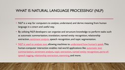 WHAT IS NATURAL LANGUAGE PROCESSING? (NLP)
• NLP is a way for computers to analyze, understand, and derive meaning from human