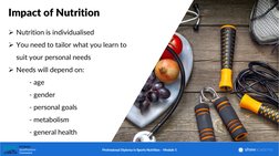 Impact of Nutrition
Nutrition is individualised
You need to tailor what you learn to 
suit your personal needs
Needs will
