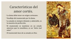 Caractéríésticas dél 
amor cortéés. 
◦La dama débé ténér un origén cortésano. 
◦Vasallajé dél énamorado por la dama. 
◦La ama