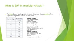 What is SUP in modular chasis ?
The Cisco  (https://en.wikipedia.org/wiki/Cisco)Supervisor Engine is the brain of many of Ci