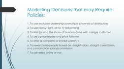 Marketing Decisions that may Require 
Policies:
1. To use exclusive dealerships or multiple channels of distribution
2. To us