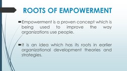 ROOTS OF EMPOWERMENT 
Empowerment is a proven concept which is
being
used
to
improve
the
way
organizations use people.
It i
