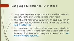 Language Experience : A Method
Language experience approach is a method actually 
uses students own words to help them read.