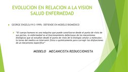 EVOLUCION EN RELACION A LA VISION 
SALUD ENFERMEDAD 
GEORGE ENGELS(1913-1999)  DEFIENDE EN MODELO BIOMEDICO 
 
“El cuerpo h