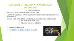EVOLUCION EN RELACION A LA VISION SALUD 
ENFERMEDAD UNIFICAR AL SER HUMANO  NO SEGUIRLO CONSIDERANDO COMO UN OBJETO 
NUEVO