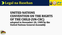 Legal na Basehan
UNITED NATIONS 
CONVENTION ON THE RIGHTS 
OF THE CHILD (UN-CRC)
adopted in November 20, 1989 by the 
United