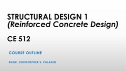 STRUCTURAL DESIGN 1 
(Reinforced Concrete Design) 
 
CE 512 
 
ENGR. CHRISTOPHER S. PALADIO 
 
COURSE OUTLINE 

