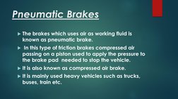 Pneumatic Brakes
The brakes which uses air as working fluid is 
known as pneumatic brake. 
In this type of friction brakes