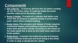 Components
Dirt Collector : It removes dirt from the air before sending 
air into the brake valve. It is placed inside the b