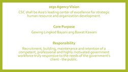 2030 Agency Vision
CSC shall be Asia’s leading center of excellence for strategic 
human resource and organization developmen