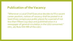 Publication of the Vacancy
“Whenever a Local Chief Executive decides to fill a vacant 
career position, notices of vacancy sh