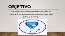 OBJETIVO 
• Este modelo se concibió originalmente con el fin de 
relacionar la perspectiva clínica (curativa) con la de salud