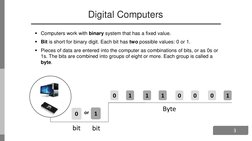 3
Digital Computers
Computers work with binary system that has a fixed value.
Bit is short for binary digit. Each bit has t
